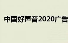 中国好声音2020广告词 中国好声音广告费 