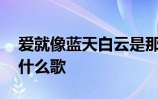 爱就像蓝天白云是那首歌 爱就像蓝天白云是什么歌 