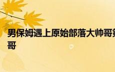 男保姆遇上原始部落大帅哥第二卷 男保姆遇上原始部落大帅哥 