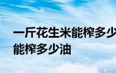 一斤花生米能榨多少油多少油渣 一斤花生米能榨多少油 