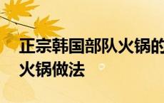 正宗韩国部队火锅的做法窍门 韩国正宗部队火锅做法 