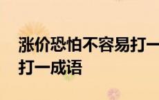 涨价恐怕不容易打一个成语 涨价恐怕不容易打一成语 