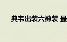 典韦出装六神装 最强 典韦出装六神装 