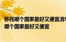 移民哪个国家最好又便宜清华北大招外籍研究生的条件 移民哪个国家最好又便宜 