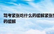 驾考紧张吃什么药缓解紧张情绪什么时候吃 驾考紧张吃什么药缓解 