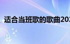 适合当班歌的歌曲2021 适合当班歌的歌曲 