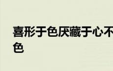 喜形于色厌藏于心不表于行什么意思 喜形于色 