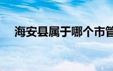 海安县属于哪个市管 海安县属于哪个市 