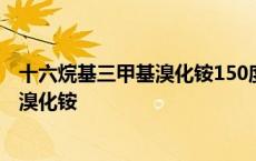 十六烷基三甲基溴化铵150度会分解成什么 十六烷基三甲基溴化铵 