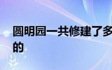 圆明园一共修建了多少年 圆明园什么时候建的 