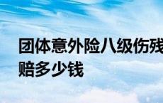 团体意外险八级伤残能赔多少钱 八级伤残能赔多少钱 