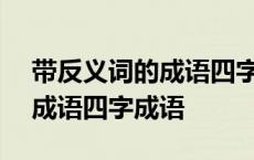 带反义词的成语四字成语100个 带反义词的成语四字成语 