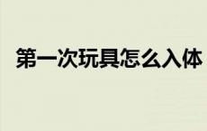 第一次玩具怎么入体 第一次玩狂呼会怎样 