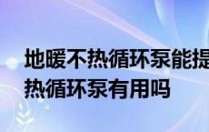 地暖不热循环泵能提高室内多少温度 地暖不热循环泵有用吗 