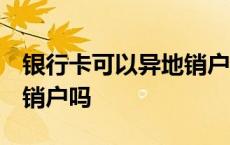 银行卡可以异地销户吗 建设 银行卡可以异地销户吗 