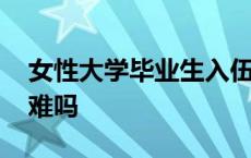 女性大学毕业生入伍难吗 女大学毕业生入伍难吗 