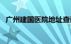 广州建国医院地址查询 广州建国医院地址 