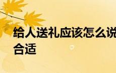 给人送礼应该怎么说合适 给人送礼时怎么说合适 