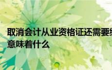 取消会计从业资格证还需要继续教育吗 取消会计从业资格证意味着什么 