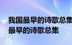 我国最早的诗歌总集是诗经又称诗三百 我国最早的诗歌总集 