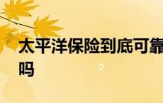 太平洋保险到底可靠吗 太平洋保险是正规的吗 