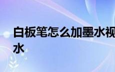 白板笔怎么加墨水视频教程 白板笔怎么加墨水 