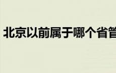 北京以前属于哪个省管 北京以前属于哪个省 