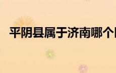 平阴县属于济南哪个区 平阴县属于哪个市 