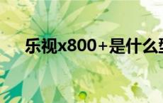 乐视x800+是什么型号 乐视x800参数 