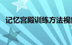 记忆宫殿训练方法视频 记忆宫殿训练方法 