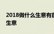 2018做什么生意有前景 2018年赚50万热门生意 