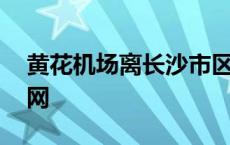 黄花机场离长沙市区有多远 长沙黄花机场官网 