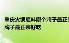 重庆火锅底料哪个牌子最正宗好吃还便宜 重庆火锅底料哪个牌子最正宗好吃 