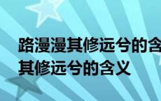 路漫漫其修远兮的含义男生说出口的 路漫漫其修远兮的含义 