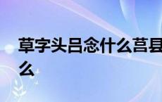 草字头吕念什么莒县在哪里 草字头加吕念什么 