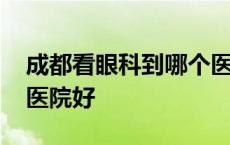 成都看眼科到哪个医院好一点 成都眼科哪个医院好 