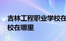 吉林工程职业学校在哪里读 吉林工程职业学校在哪里 