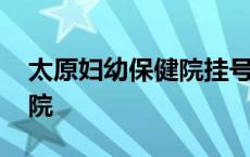 太原妇幼保健院挂号预约挂号 太原妇幼保健院 