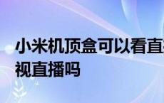 小米机顶盒可以看直播吗? 小米机顶盒能看电视直播吗 