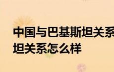 中国与巴基斯坦关系怎么样了 中国与巴基斯坦关系怎么样 