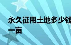 永久征用土地多少钱一亩 永久性征地多少钱一亩 