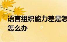 语言组织能力差是怎么回事 语言组织能力差怎么办 