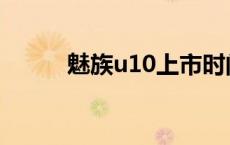 魅族u10上市时间 魅族u10配置 