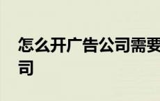 怎么开广告公司需要什么投入 如何开广告公司 