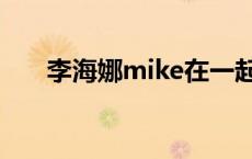 李海娜mike在一起了吗 李海娜mike 