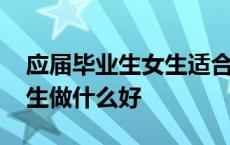 应届毕业生女生适合干什么工作 应届毕业女生做什么好 