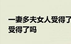 一妻多夫女人受得了吗怎么办 一妻多夫女人受得了吗 