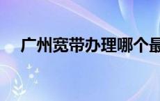 广州宽带办理哪个最便宜 广州宽带办理 