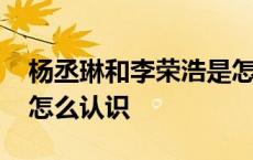 杨丞琳和李荣浩是怎么认识的 杨丞琳李荣浩怎么认识 