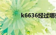 k6636经过哪些站点 k6636 